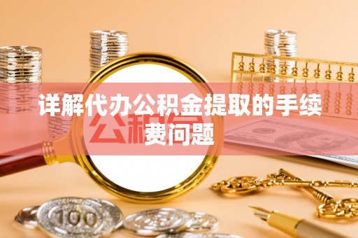 贵港详解代办公积金提取的手续费问题
