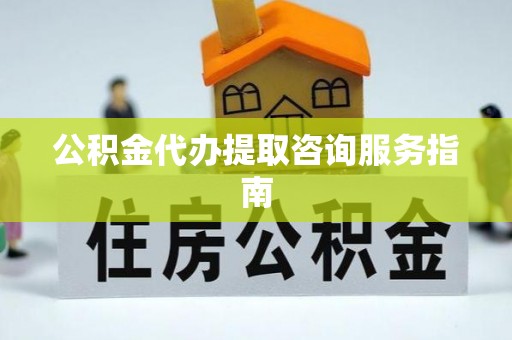 贵港公积金代办提取咨询服务指南