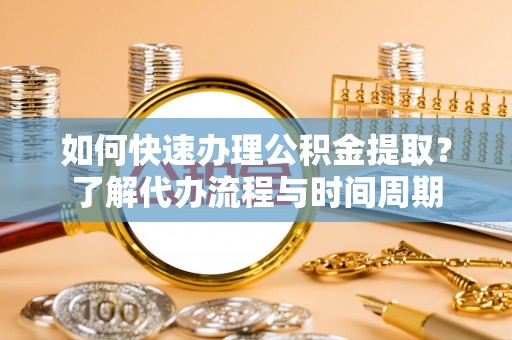 贵港如何快速办理公积金提取？了解代办流程与时间周期