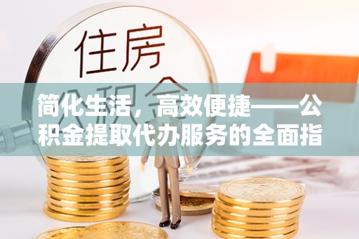 贵港简化生活，高效便捷——公积金提取代办服务的全面指南