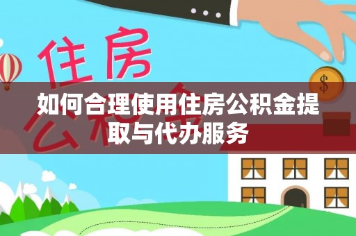 贵港如何合理使用住房公积金提取与代办服务
