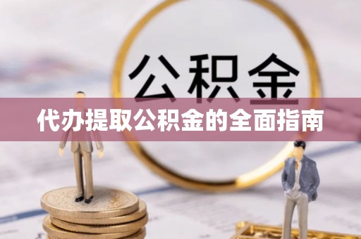 贵港代办提取公积金的全面指南