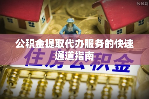 贵港公积金提取代办服务的快速通道指南