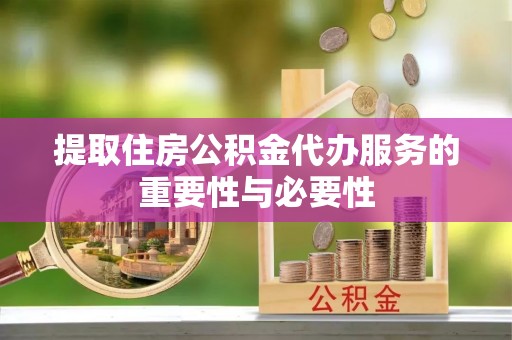 贵港提取住房公积金代办服务的重要性与必要性