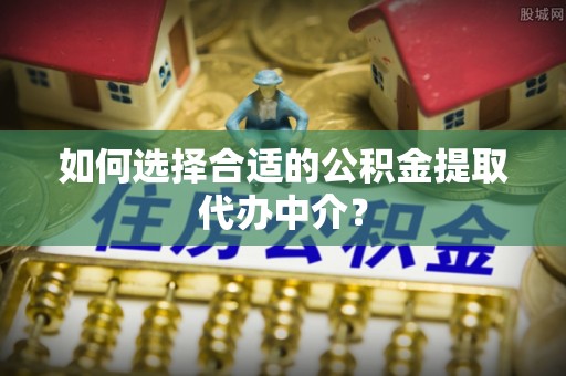 贵港如何选择合适的公积金提取代办中介？