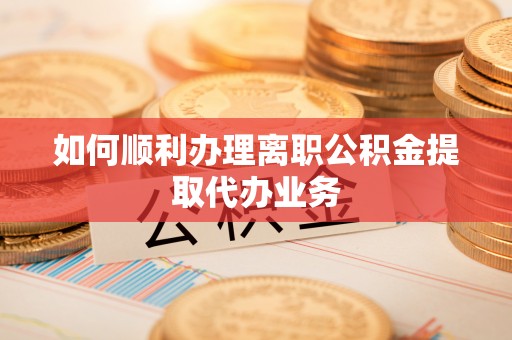 贵港如何顺利办理离职公积金提取代办业务
