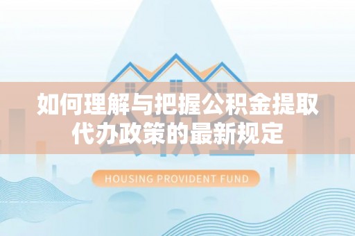 贵港如何理解与把握公积金提取代办政策的最新规定