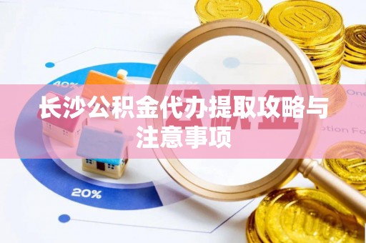 贵港长沙公积金代办提取攻略与注意事项