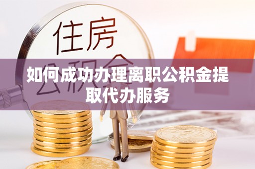 贵港如何成功办理离职公积金提取代办服务