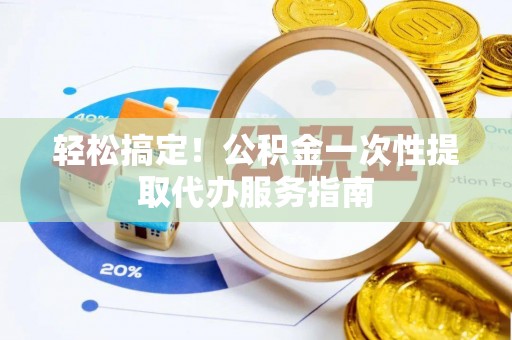 贵港轻松搞定！公积金一次性提取代办服务指南