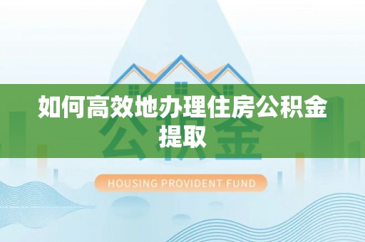 贵港如何高效地办理住房公积金提取