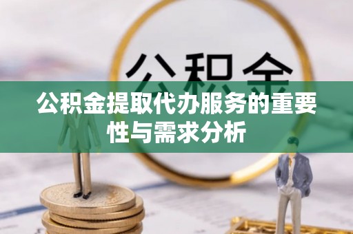 贵港公积金提取代办服务的重要性与需求分析