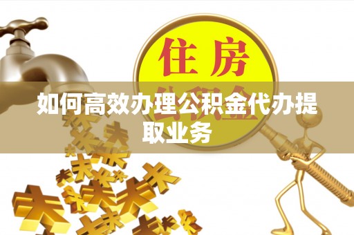 贵港如何高效办理公积金代办提取业务