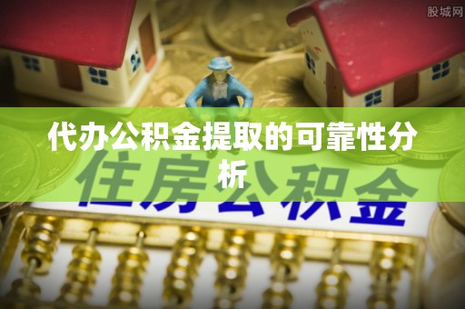 贵港代办公积金提取的可靠性分析