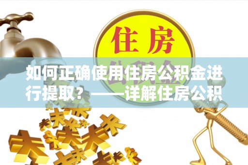 贵港如何正确使用住房公积金进行提取？——详解住房公积金代办提取流程与注意事项