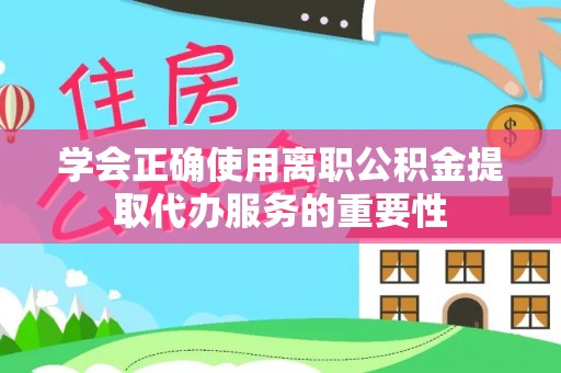 贵港学会正确使用离职公积金提取代办服务的重要性