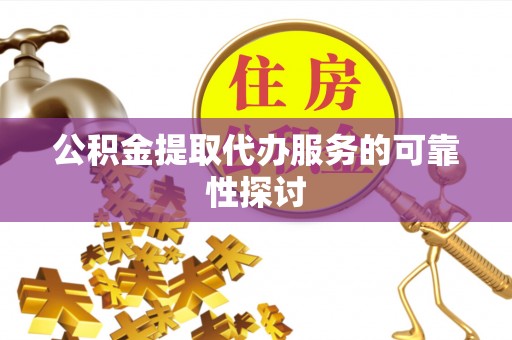 贵港公积金提取代办服务的可靠性探讨