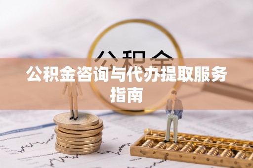 贵港公积金咨询与代办提取服务指南