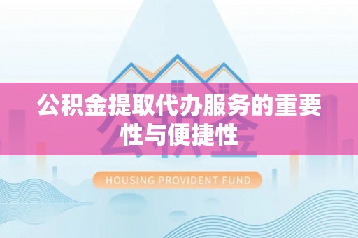 贵港公积金提取代办服务的重要性与便捷性