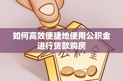贵港如何高效便捷地使用公积金进行贷款购房