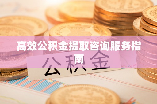 贵港高效公积金提取咨询服务指南