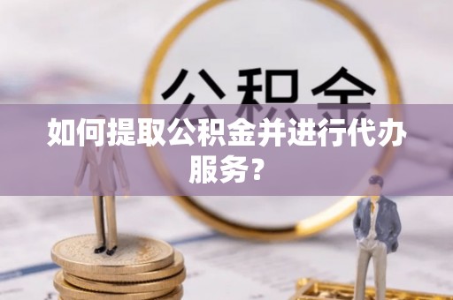 贵港如何提取公积金并进行代办服务？