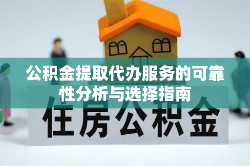 贵港公积金提取代办服务的可靠性分析与选择指南