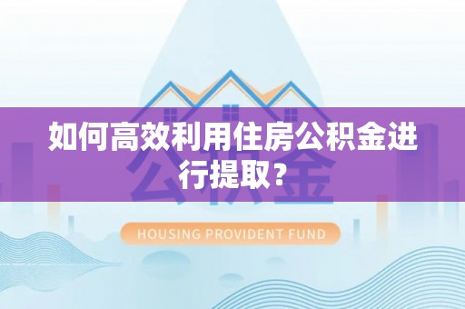 贵港如何高效利用住房公积金进行提取？