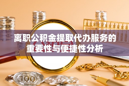 贵港离职公积金提取代办服务的重要性与便捷性分析