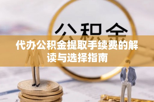 贵港代办公积金提取手续费的解读与选择指南
