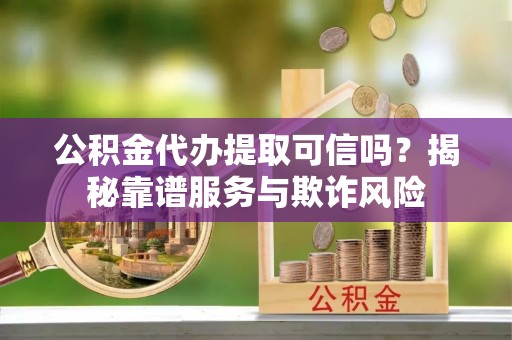 贵港公积金代办提取可信吗？揭秘靠谱服务与欺诈风险